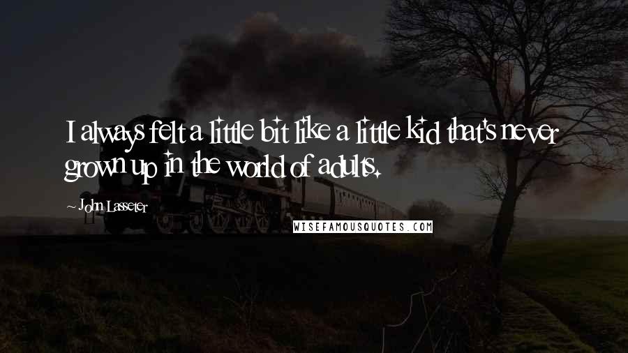 John Lasseter Quotes: I always felt a little bit like a little kid that's never grown up in the world of adults.