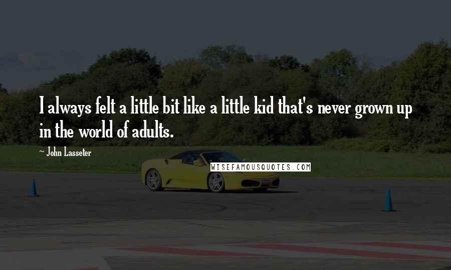 John Lasseter Quotes: I always felt a little bit like a little kid that's never grown up in the world of adults.