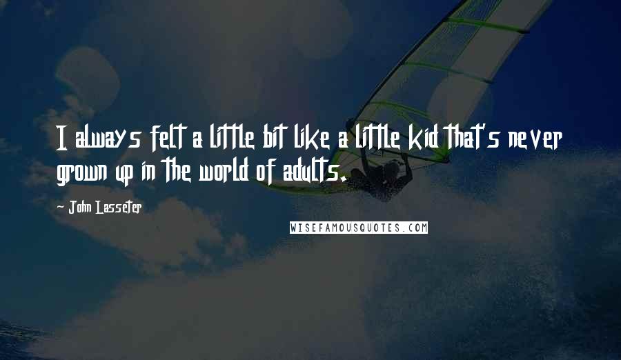 John Lasseter Quotes: I always felt a little bit like a little kid that's never grown up in the world of adults.