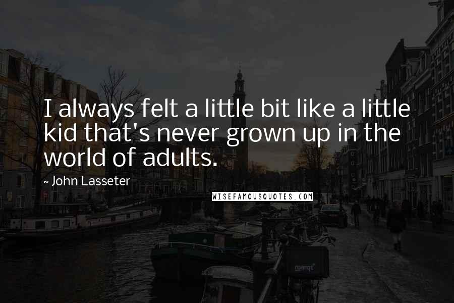 John Lasseter Quotes: I always felt a little bit like a little kid that's never grown up in the world of adults.