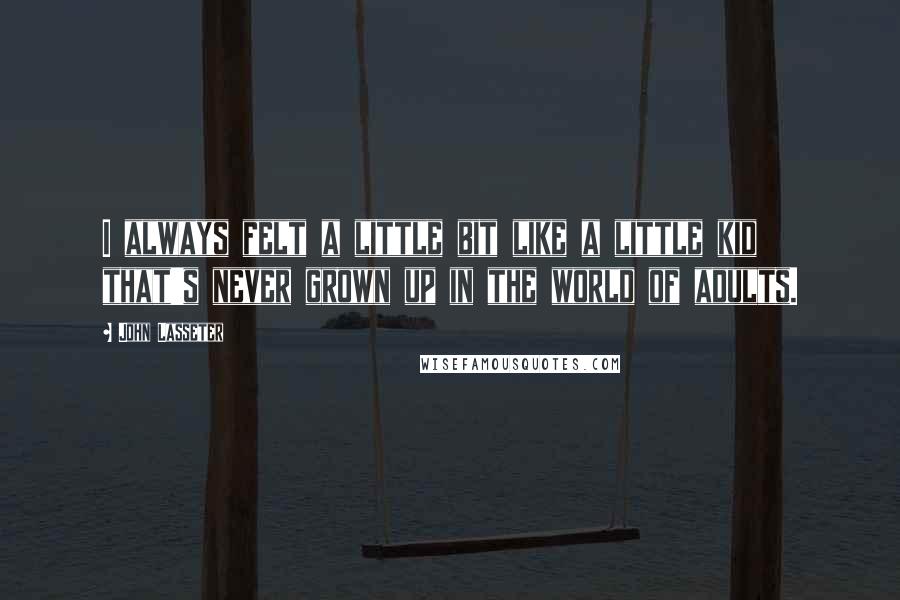 John Lasseter Quotes: I always felt a little bit like a little kid that's never grown up in the world of adults.