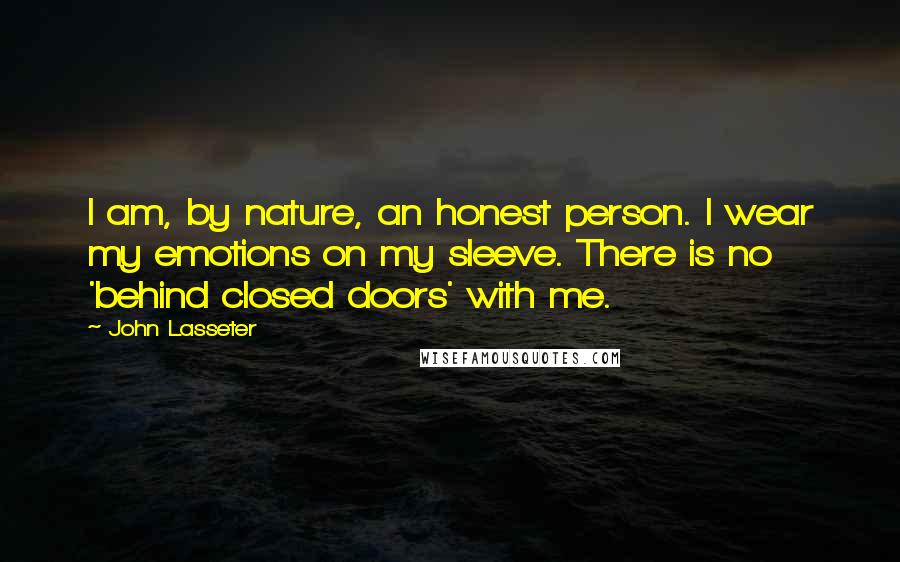 John Lasseter Quotes: I am, by nature, an honest person. I wear my emotions on my sleeve. There is no 'behind closed doors' with me.