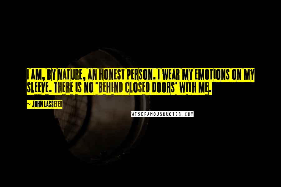 John Lasseter Quotes: I am, by nature, an honest person. I wear my emotions on my sleeve. There is no 'behind closed doors' with me.