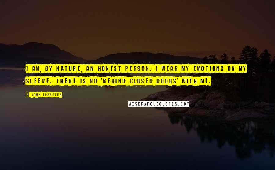John Lasseter Quotes: I am, by nature, an honest person. I wear my emotions on my sleeve. There is no 'behind closed doors' with me.
