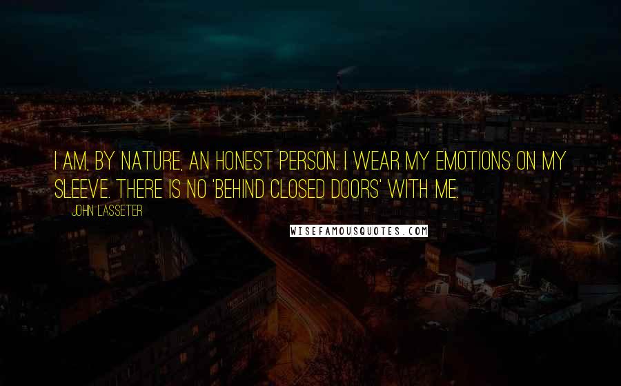 John Lasseter Quotes: I am, by nature, an honest person. I wear my emotions on my sleeve. There is no 'behind closed doors' with me.