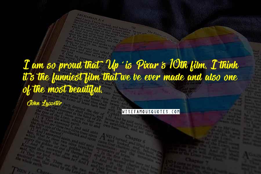 John Lasseter Quotes: I am so proud that 'Up' is Pixar's 10th film. I think it's the funniest film that we've ever made and also one of the most beautiful.