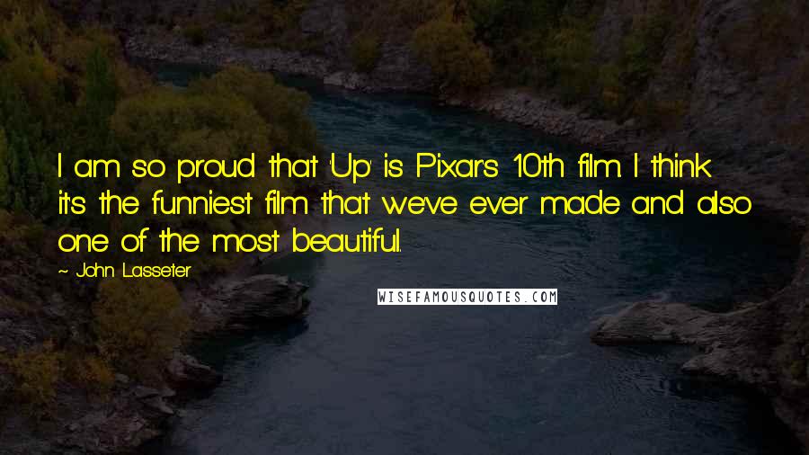 John Lasseter Quotes: I am so proud that 'Up' is Pixar's 10th film. I think it's the funniest film that we've ever made and also one of the most beautiful.