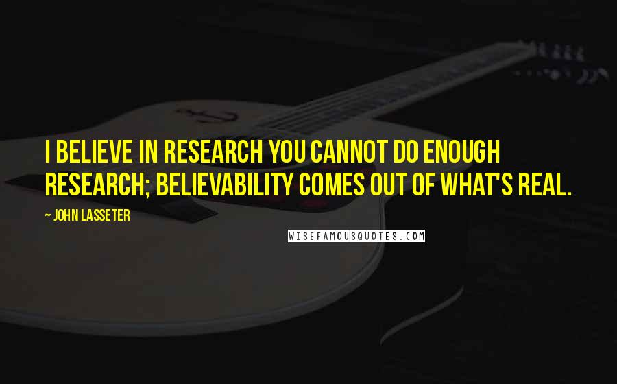 John Lasseter Quotes: I believe in research you cannot do enough research; believability comes out of what's real.