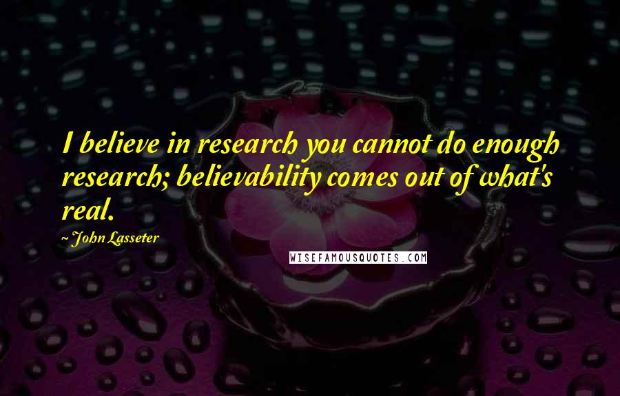 John Lasseter Quotes: I believe in research you cannot do enough research; believability comes out of what's real.