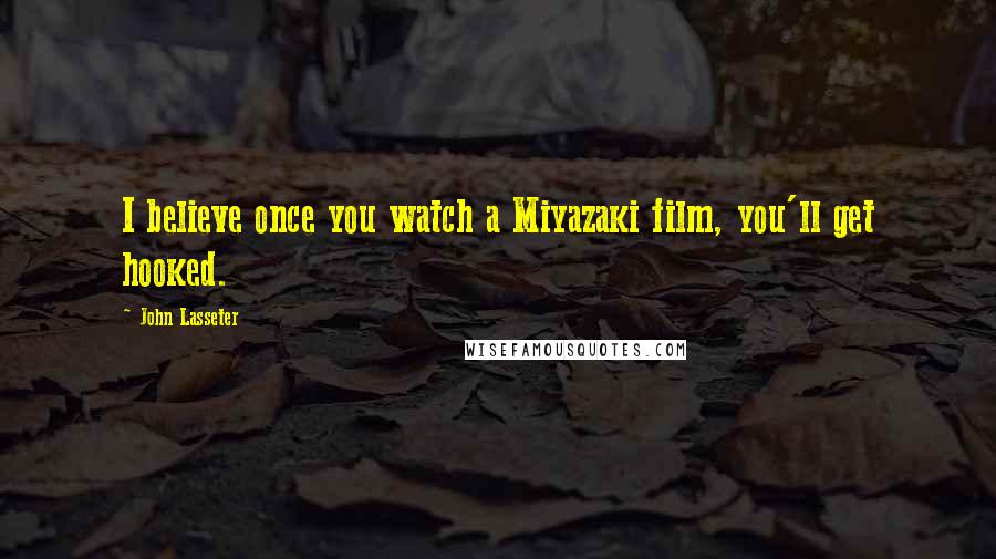 John Lasseter Quotes: I believe once you watch a Miyazaki film, you'll get hooked.