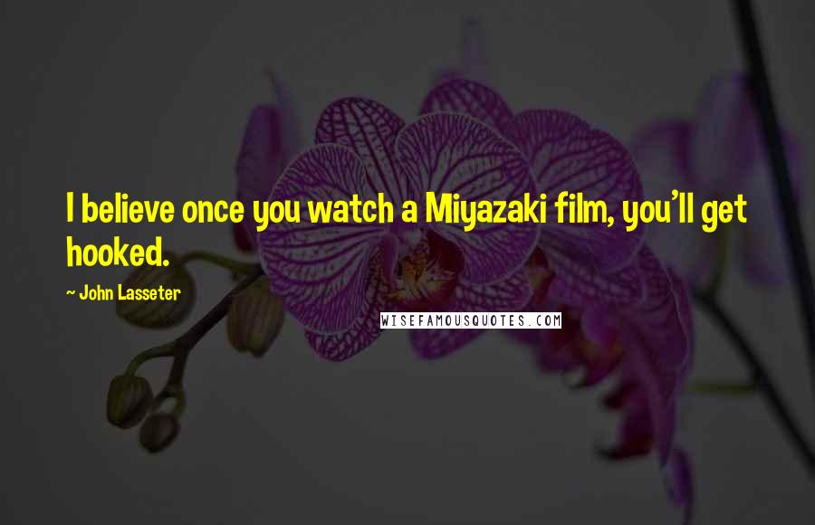 John Lasseter Quotes: I believe once you watch a Miyazaki film, you'll get hooked.