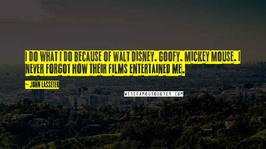 John Lasseter Quotes: I do what I do because of Walt Disney. Goofy. Mickey Mouse. I never forgot how their films entertained me.