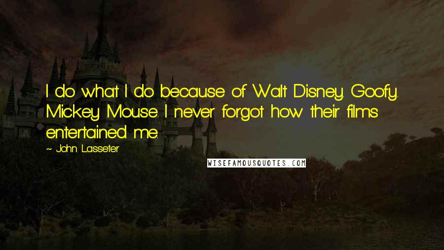 John Lasseter Quotes: I do what I do because of Walt Disney. Goofy. Mickey Mouse. I never forgot how their films entertained me.