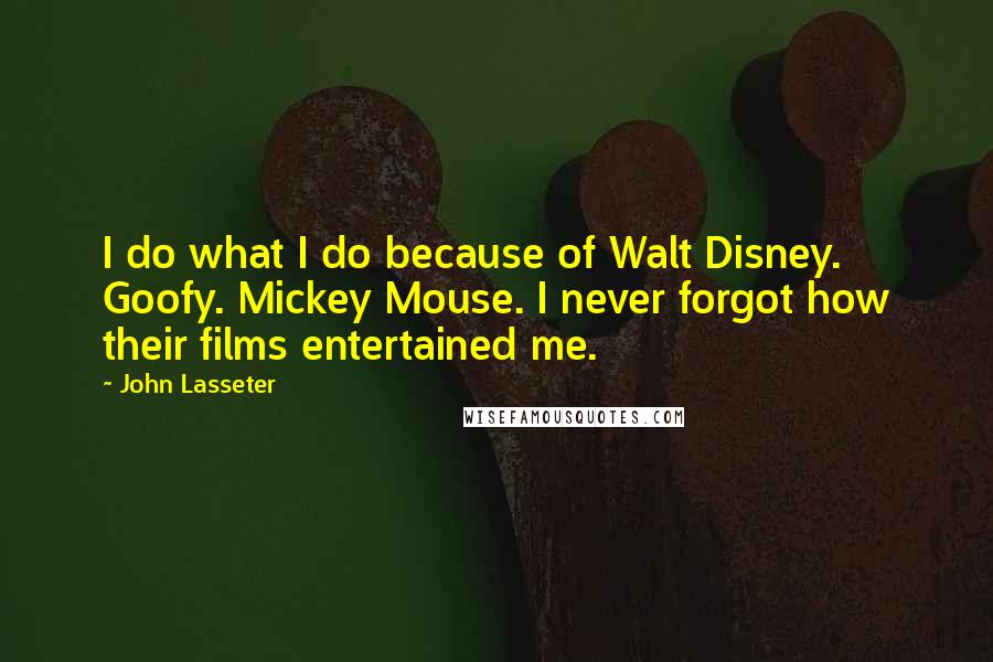 John Lasseter Quotes: I do what I do because of Walt Disney. Goofy. Mickey Mouse. I never forgot how their films entertained me.