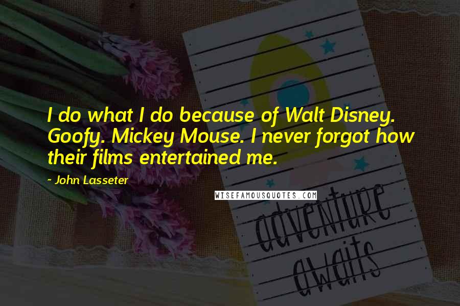 John Lasseter Quotes: I do what I do because of Walt Disney. Goofy. Mickey Mouse. I never forgot how their films entertained me.