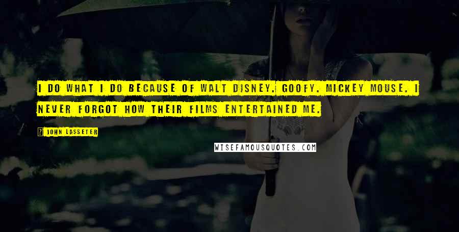 John Lasseter Quotes: I do what I do because of Walt Disney. Goofy. Mickey Mouse. I never forgot how their films entertained me.