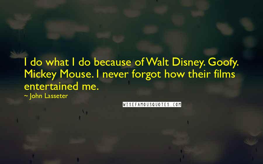 John Lasseter Quotes: I do what I do because of Walt Disney. Goofy. Mickey Mouse. I never forgot how their films entertained me.