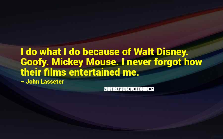 John Lasseter Quotes: I do what I do because of Walt Disney. Goofy. Mickey Mouse. I never forgot how their films entertained me.
