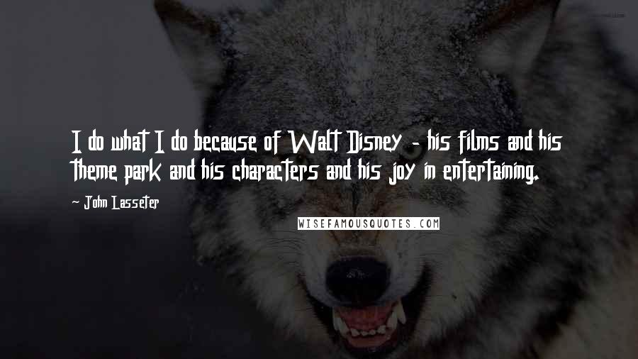 John Lasseter Quotes: I do what I do because of Walt Disney - his films and his theme park and his characters and his joy in entertaining.