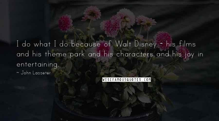 John Lasseter Quotes: I do what I do because of Walt Disney - his films and his theme park and his characters and his joy in entertaining.