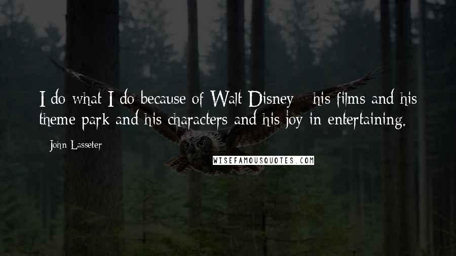 John Lasseter Quotes: I do what I do because of Walt Disney - his films and his theme park and his characters and his joy in entertaining.