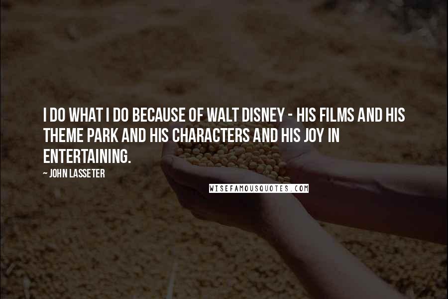 John Lasseter Quotes: I do what I do because of Walt Disney - his films and his theme park and his characters and his joy in entertaining.