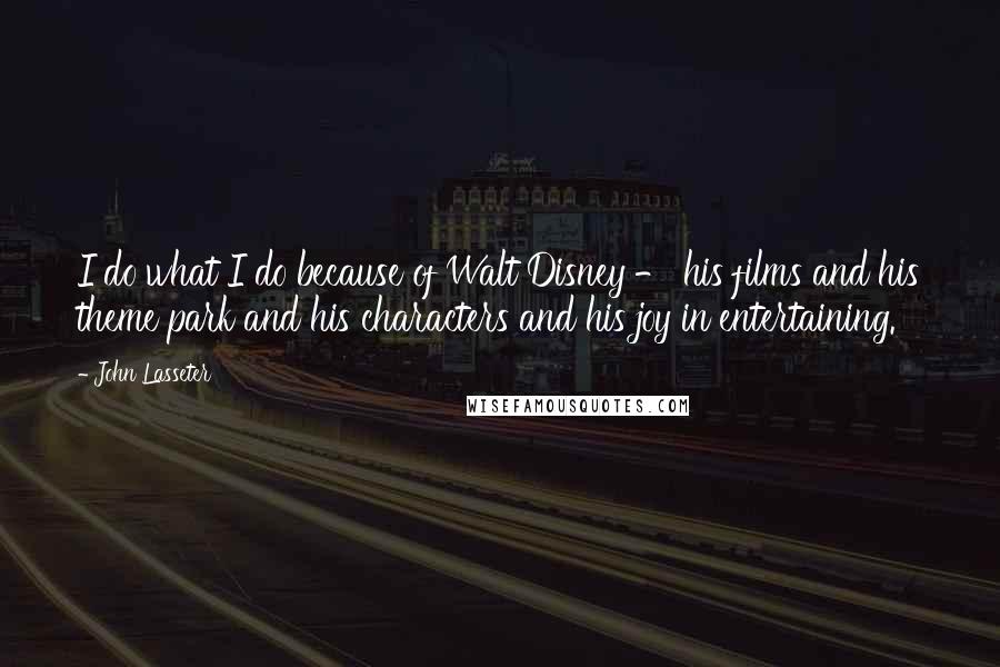 John Lasseter Quotes: I do what I do because of Walt Disney - his films and his theme park and his characters and his joy in entertaining.