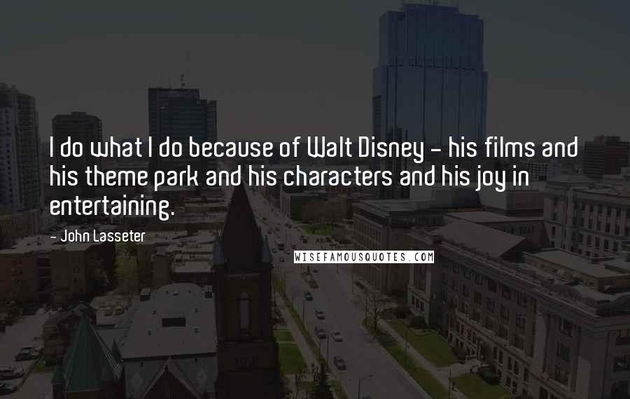 John Lasseter Quotes: I do what I do because of Walt Disney - his films and his theme park and his characters and his joy in entertaining.
