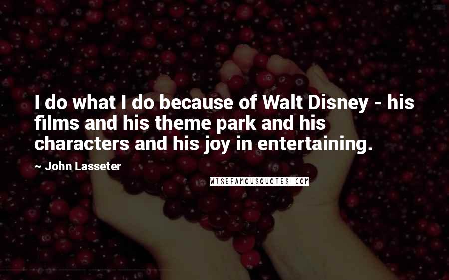 John Lasseter Quotes: I do what I do because of Walt Disney - his films and his theme park and his characters and his joy in entertaining.