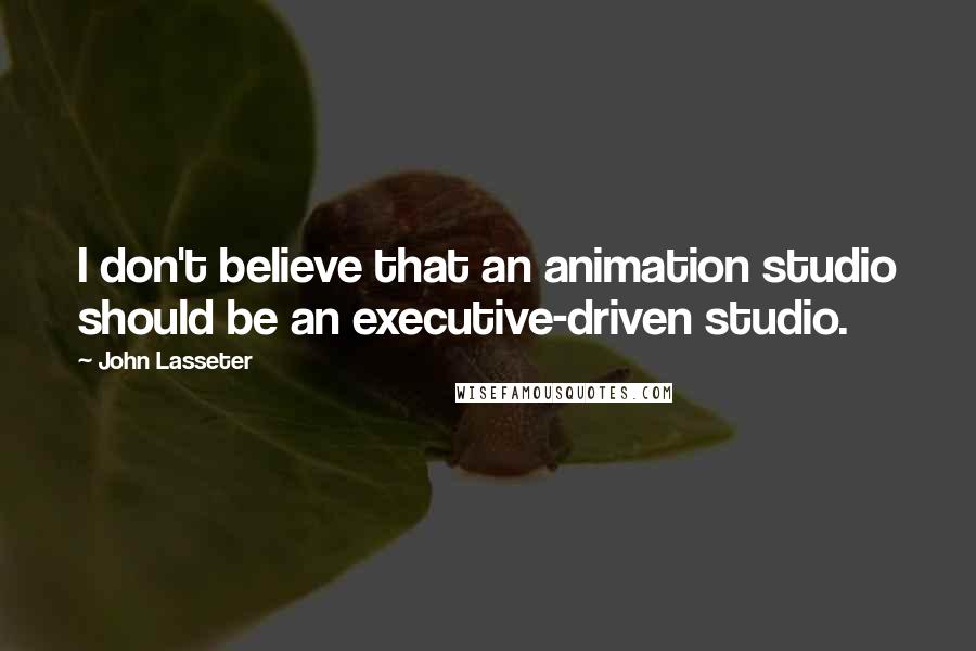 John Lasseter Quotes: I don't believe that an animation studio should be an executive-driven studio.