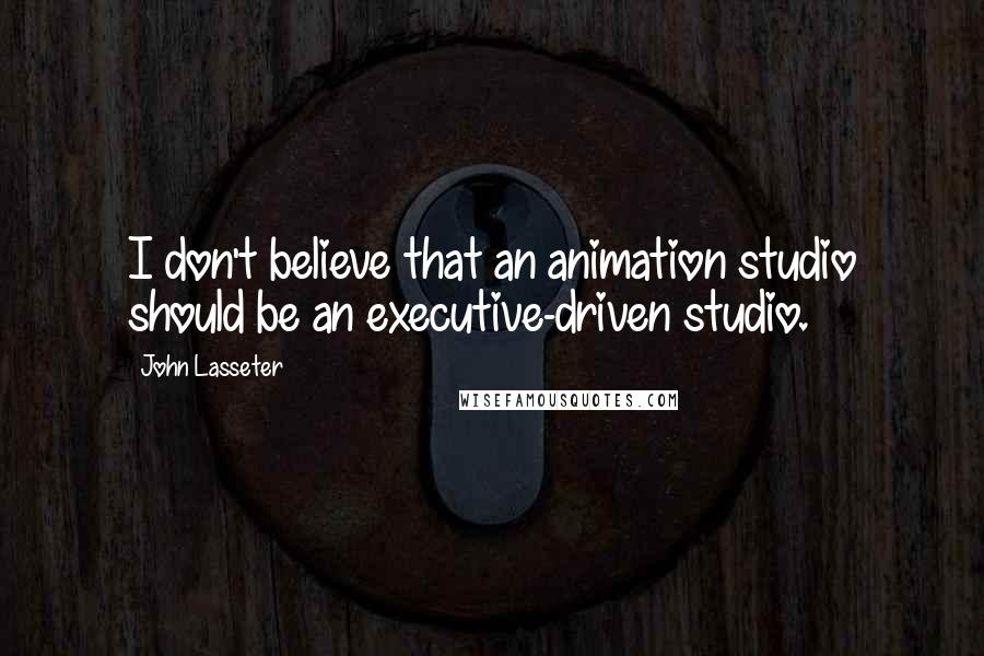 John Lasseter Quotes: I don't believe that an animation studio should be an executive-driven studio.