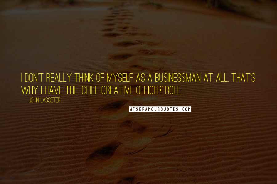 John Lasseter Quotes: I don't really think of myself as a businessman at all. That's why I have the 'chief creative officer' role.