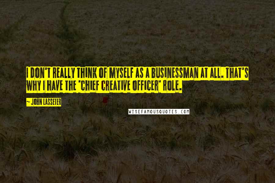 John Lasseter Quotes: I don't really think of myself as a businessman at all. That's why I have the 'chief creative officer' role.