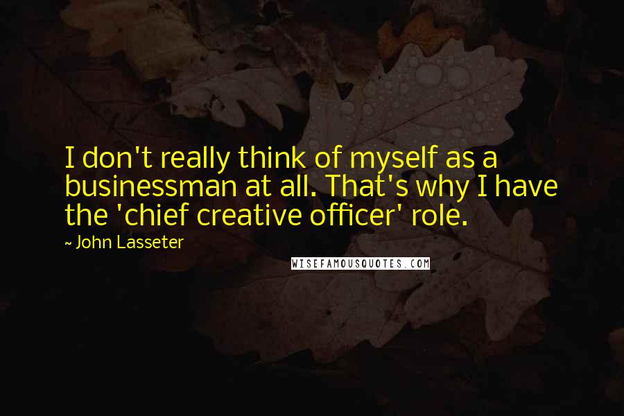 John Lasseter Quotes: I don't really think of myself as a businessman at all. That's why I have the 'chief creative officer' role.