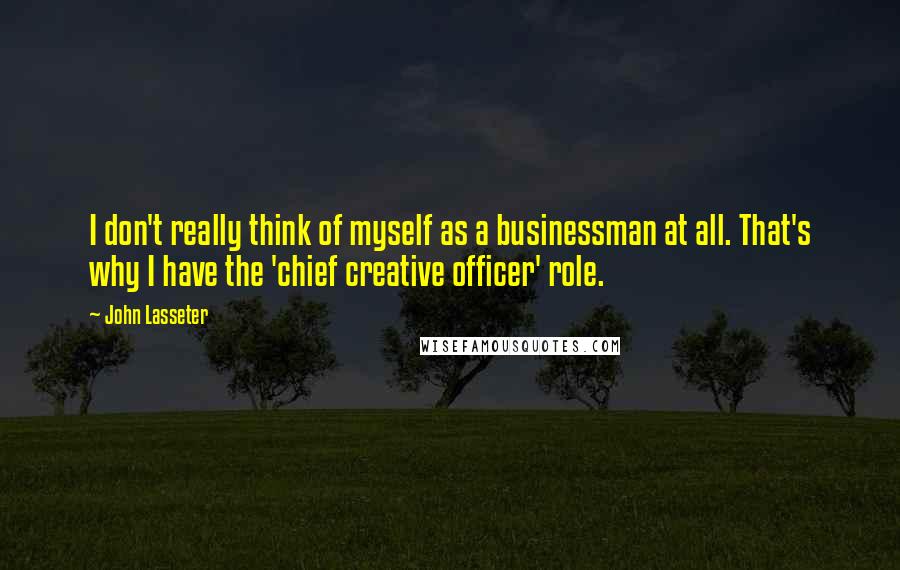 John Lasseter Quotes: I don't really think of myself as a businessman at all. That's why I have the 'chief creative officer' role.