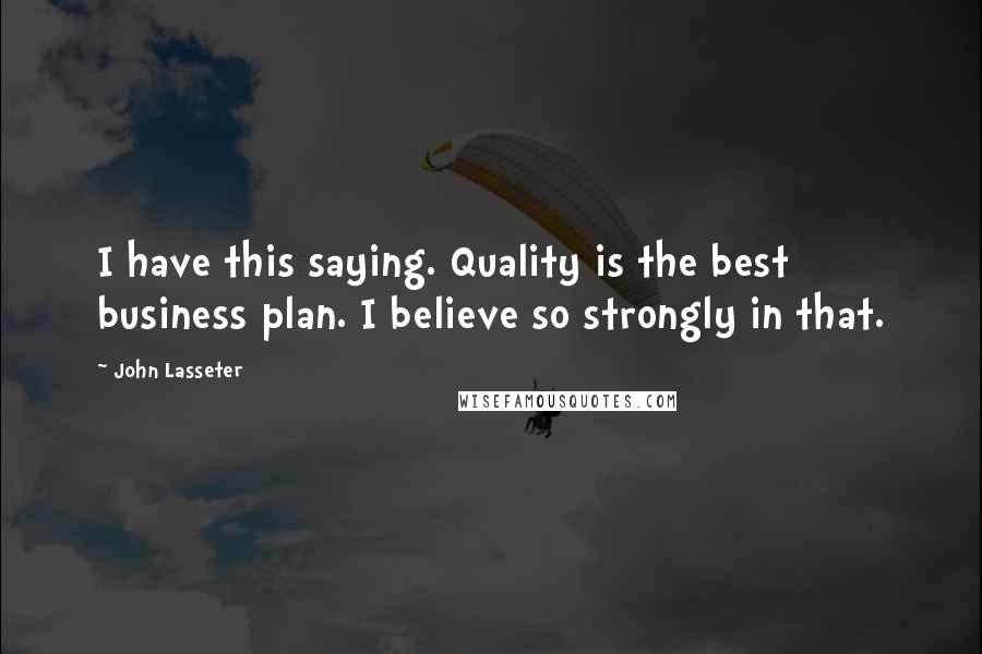 John Lasseter Quotes: I have this saying. Quality is the best business plan. I believe so strongly in that.