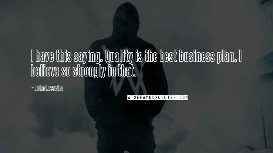 John Lasseter Quotes: I have this saying. Quality is the best business plan. I believe so strongly in that.