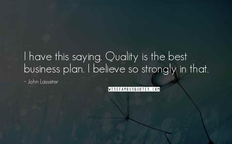 John Lasseter Quotes: I have this saying. Quality is the best business plan. I believe so strongly in that.