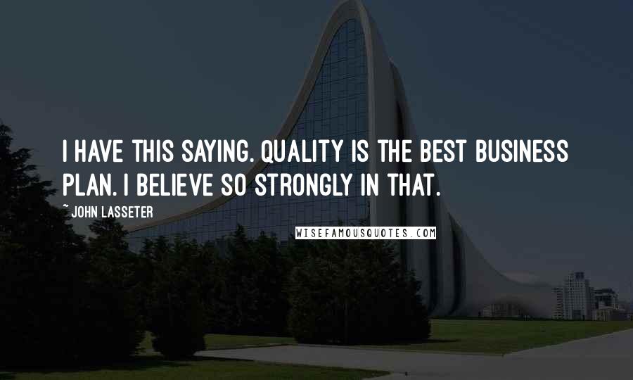 John Lasseter Quotes: I have this saying. Quality is the best business plan. I believe so strongly in that.