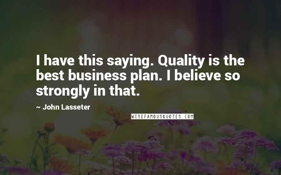 John Lasseter Quotes: I have this saying. Quality is the best business plan. I believe so strongly in that.