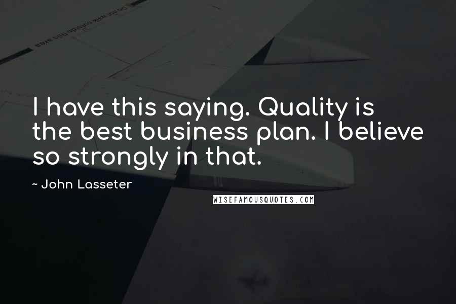 John Lasseter Quotes: I have this saying. Quality is the best business plan. I believe so strongly in that.