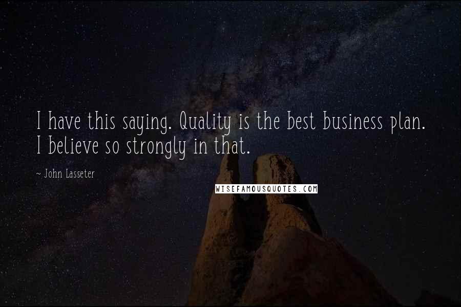 John Lasseter Quotes: I have this saying. Quality is the best business plan. I believe so strongly in that.