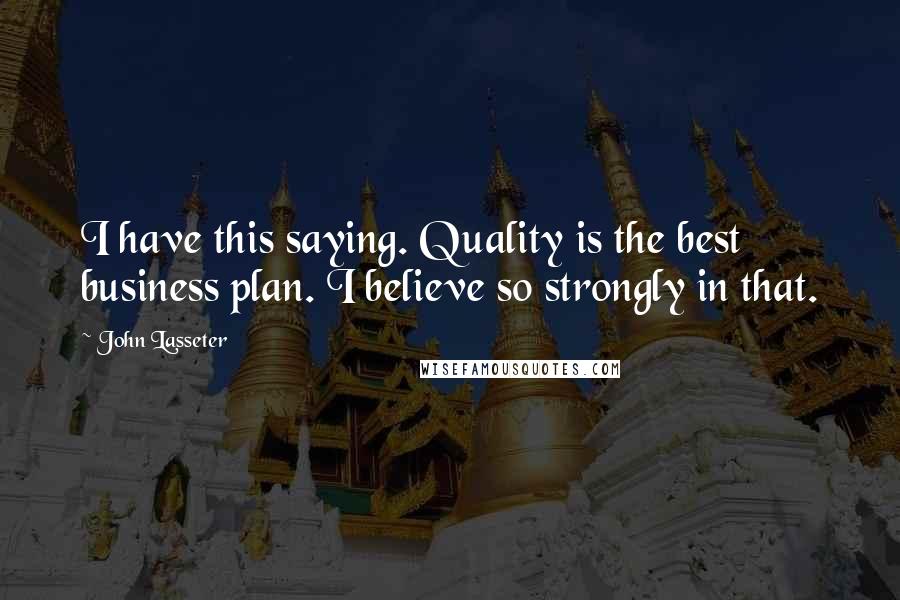 John Lasseter Quotes: I have this saying. Quality is the best business plan. I believe so strongly in that.