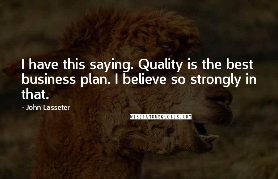 John Lasseter Quotes: I have this saying. Quality is the best business plan. I believe so strongly in that.