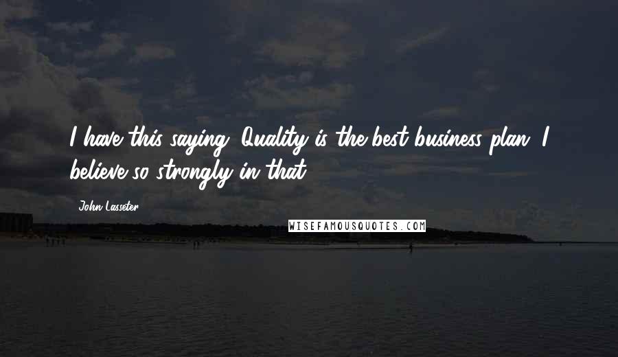 John Lasseter Quotes: I have this saying. Quality is the best business plan. I believe so strongly in that.