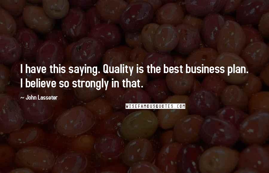 John Lasseter Quotes: I have this saying. Quality is the best business plan. I believe so strongly in that.