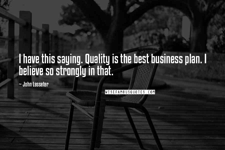 John Lasseter Quotes: I have this saying. Quality is the best business plan. I believe so strongly in that.