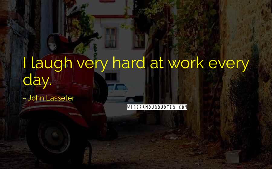 John Lasseter Quotes: I laugh very hard at work every day.