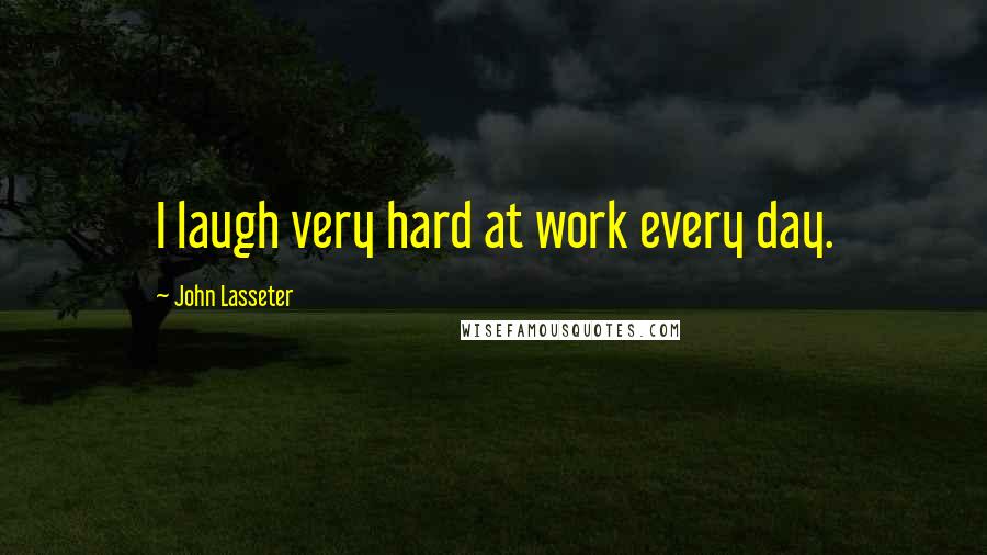 John Lasseter Quotes: I laugh very hard at work every day.