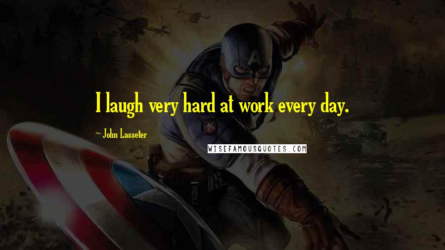 John Lasseter Quotes: I laugh very hard at work every day.